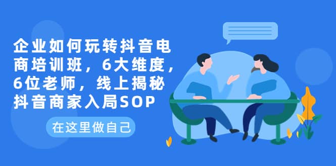 企业如何玩转抖音电商培训班，6大维度，6位老师，线上揭秘抖音商家入局SOP-学途在线