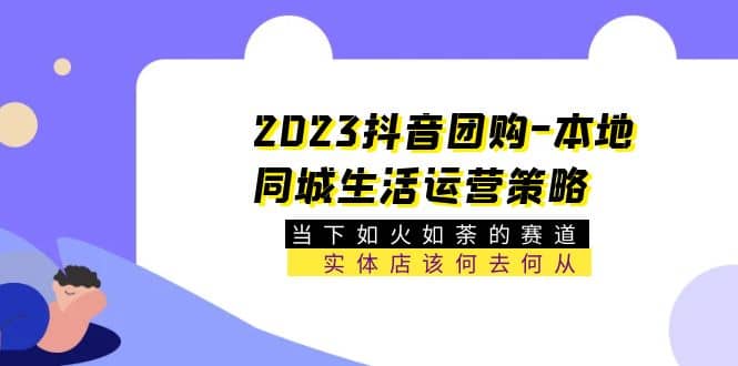 图片[1]-2023抖音团购-本地同城生活运营策略 当下如火如荼的赛道·实体店该何去何从-xx网创