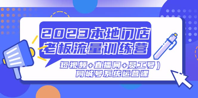 2023本地门店老板流量训练营（短视频+直播间+员工号）同城号系统运营课-学途在线