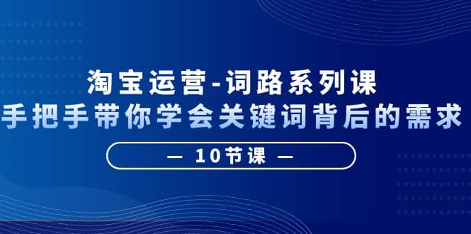 淘宝运营-词路系列课：手把手带你学会关键词背后的需求（10节课）-学途在线