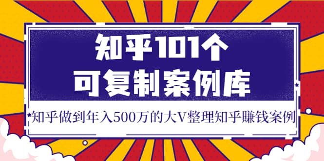 知乎101个可复制案例库，知乎做到年入500万的大V整理知乎賺钱案例-学途在线