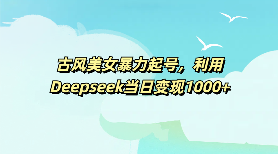 古风美女暴力起号，利用Deepseek当日变现1000+-学途在线