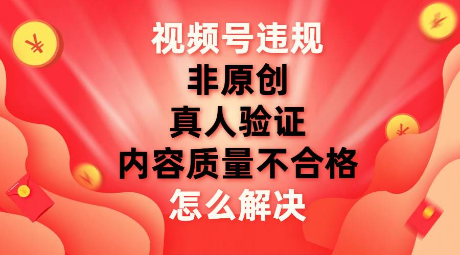 最新视频号【非原创，内容质量不合格，真人验证】违规怎么解决-学途在线