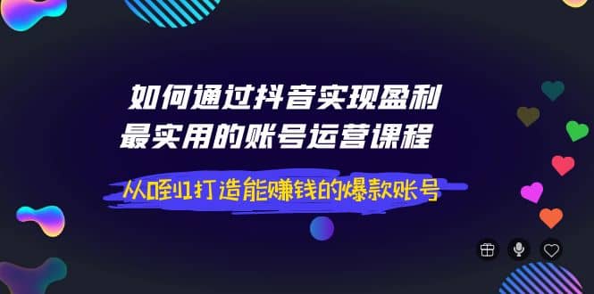 如何通过抖音实现盈利，最实用的账号运营课程 从0到1打造能赚钱的爆款账号-学途在线