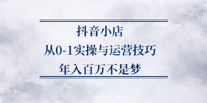 抖音小店从0-1实操与运营技巧,价值5980元-学途在线