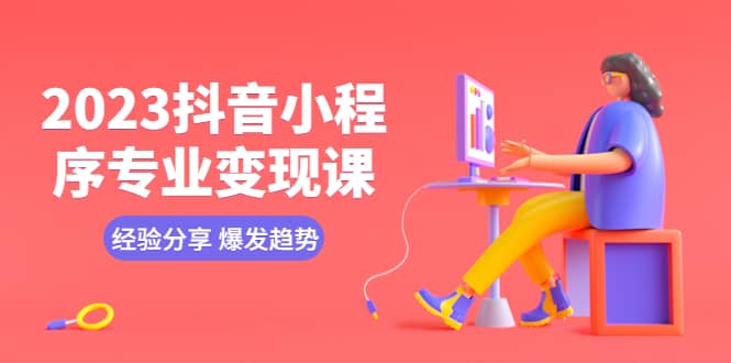 2023抖音小程序专业变现课 经验分享 爆发趋势 变现逻辑 养高权重号 剪辑等-学途在线