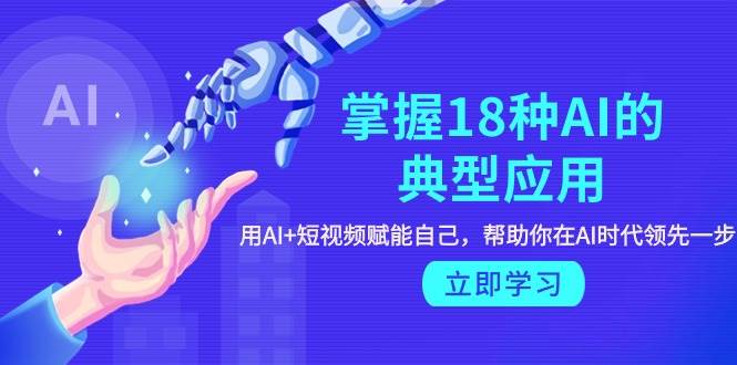 掌握18种AI的典型应用，用AI+短视频 赋能自己，帮助你在AI时代领先一步-学途在线