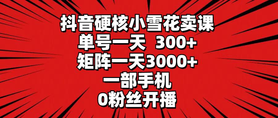 抖音硬核小雪花卖课，单号一天300+，矩阵一天3000+，一部手机0粉丝开播-学途在线