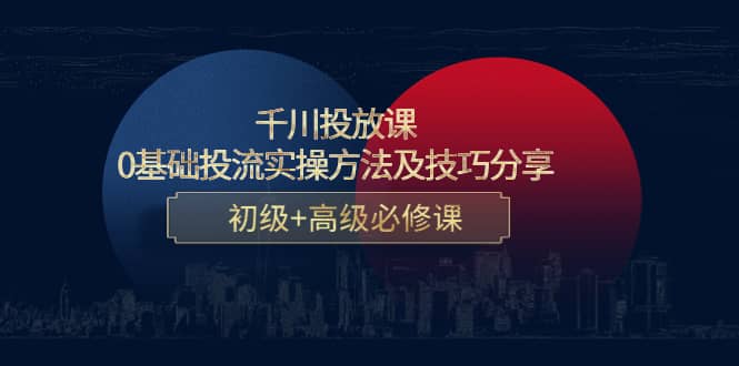 千川投放课：0基础投流实操方法及技巧分享，初级+高级必修课-学途在线