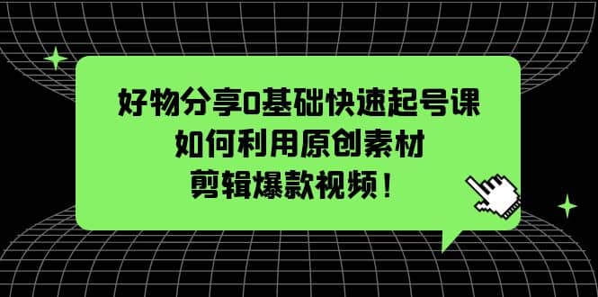 好物分享0基础快速起号课：如何利用原创素材剪辑爆款视频！-学途在线