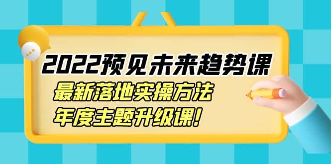 2022预见未来趋势课：最新落地实操方法，年度主题升级课-学途在线