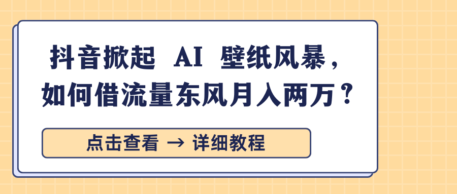 抖音掀起 AI 壁纸风暴，如何借流量东风月入两万？-学途在线
