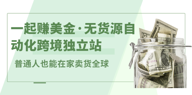 一起赚美金·无货源自动化跨境独立站，普通人业余时间也能在家卖货全球【无提供插件】-学途在线