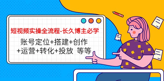 短视频实操全流程-长久博主必学：账号定位+搭建+创作+运营+转化+投放 等等-学途在线