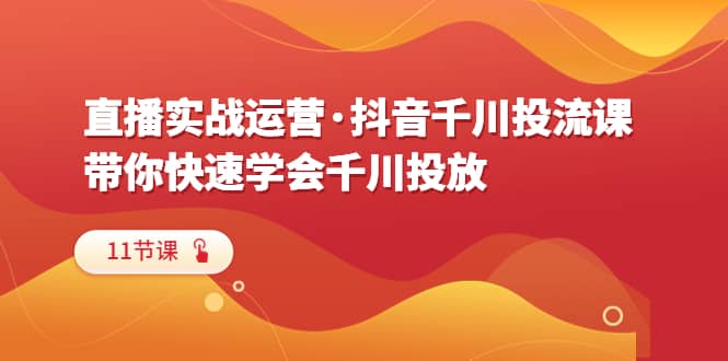 直播实战运营·抖音千川投流课，带你快速学会千川投放（11节课）-学途在线