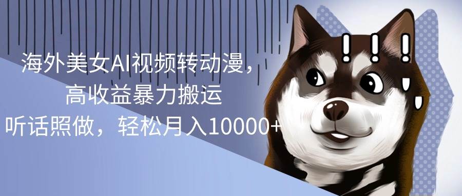 海外美女AI视频转动漫，高收益暴力搬运，听话照做，轻松一个月10000+-学途在线