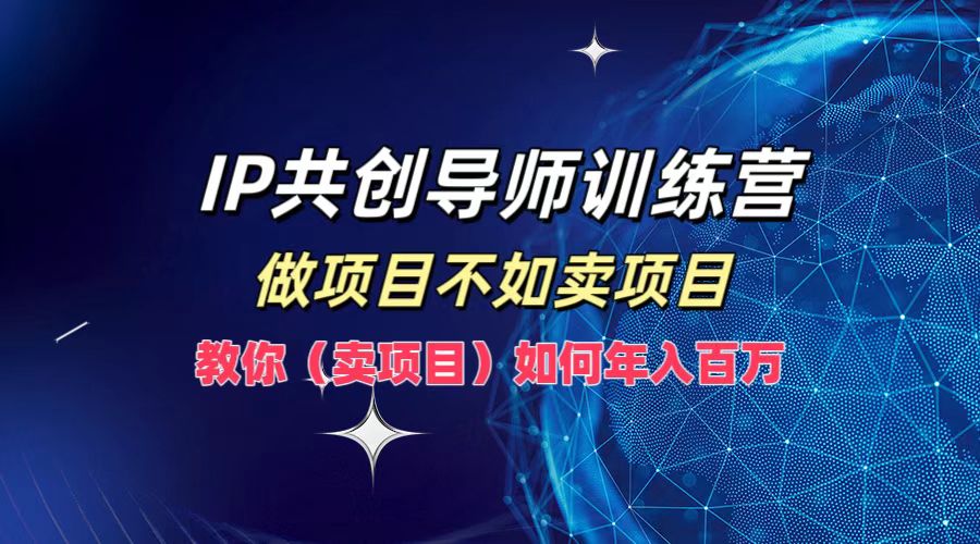 IP共创导师训练营，如何实现年入百万，做项目不如卖项目，教你（卖项目）-学途在线