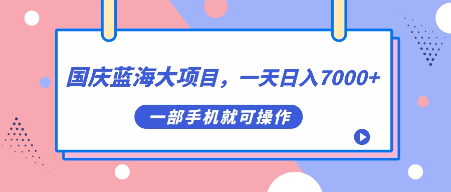 国庆蓝海大项目，一天日入7000+，一部手机就可操作-学途在线