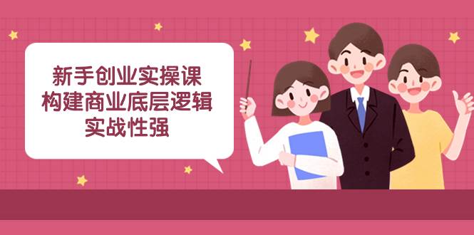 新手创业实操课：构建商业底层逻辑，实战性强（45节课）-学途在线