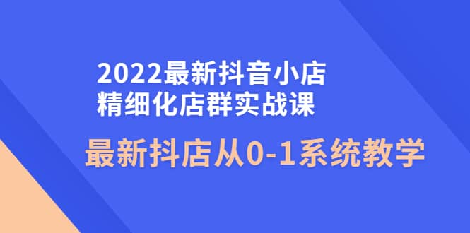图片[1]-2022最新抖音小店精细化店群实战课，最新抖店从0-1系统教学 -xx网创