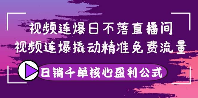视频连爆日不落直播间，视频连爆撬动精准免费流量，日销千单核心盈利公式-学途在线