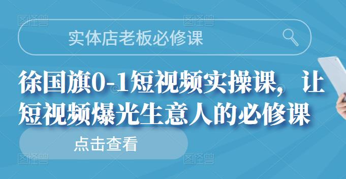 实体店老板必修课，徐国旗0-1短视频实操课，让短视频爆光生意人的必修课-学途在线