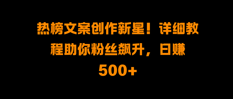 热榜文案创作新星！详细教程助你粉丝飙升，日赚500+-学途在线