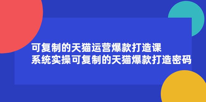 可复制的天猫运营爆款打造课，系统实操可复制的天猫爆款打造密码-学途在线