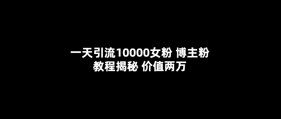 一天引流10000女粉，博主粉教程揭秘（价值两万）-学途在线