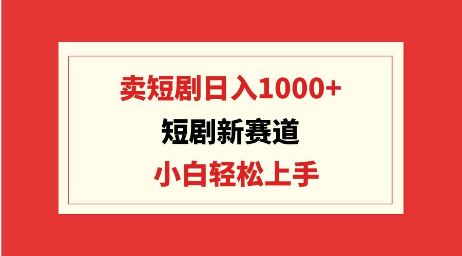短剧新赛道：卖短剧日入1000+，小白轻松上手，可批量-学途在线