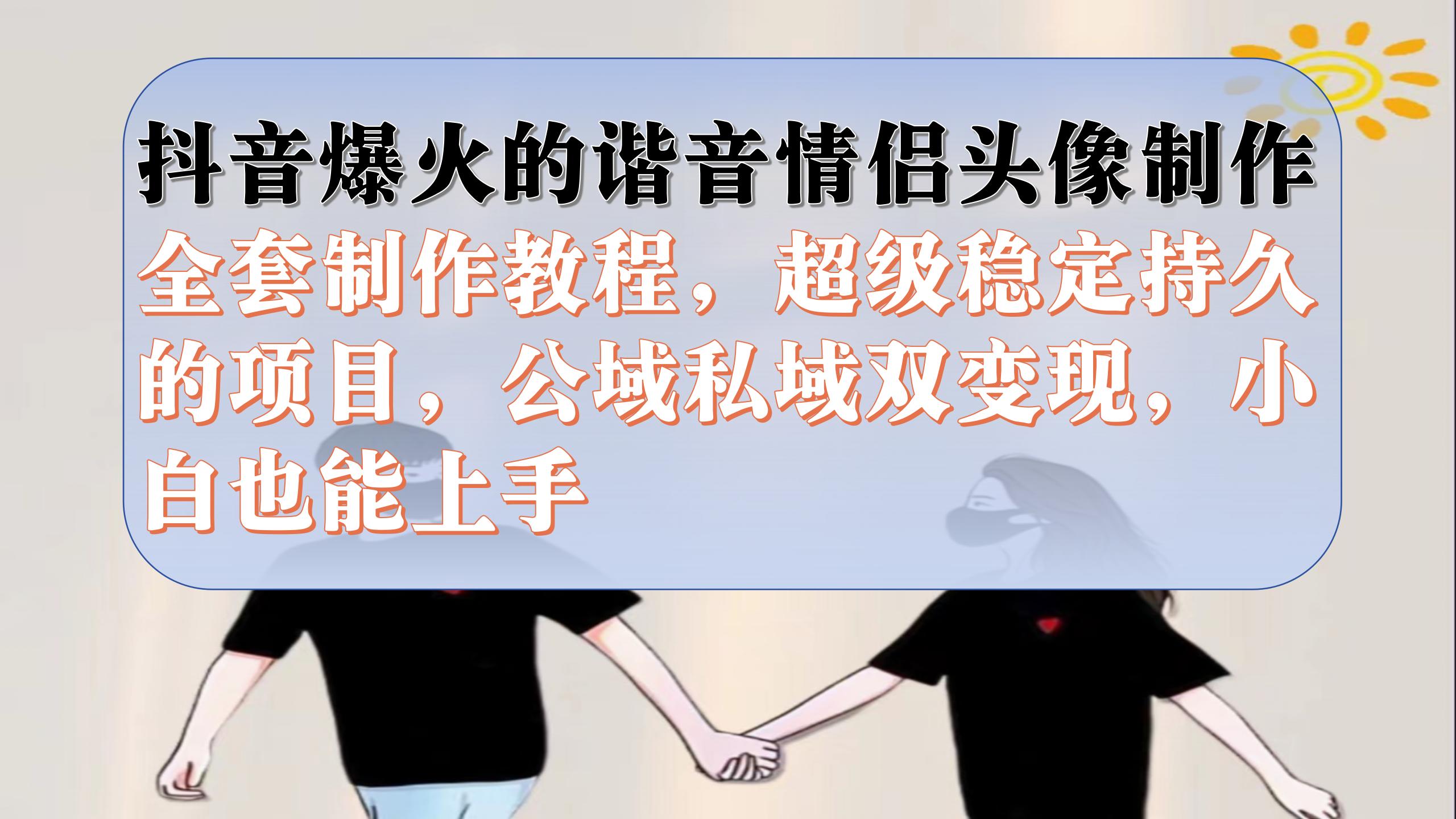 抖音爆火的谐音情侣头像制作全套制作教程，超级稳定持久，公域私域双变现-学途在线