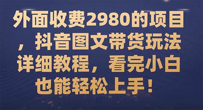 外面收费2980的项目，抖音图文带货玩法详细教程，看完小白也能轻松上手！-学途在线