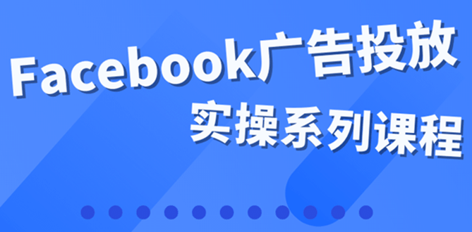 百万级广告操盘手带你玩Facebook全系列投放：运营和广告优化技能实操-学途在线