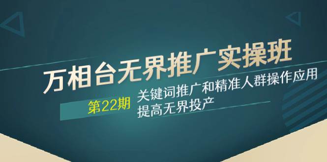 万相台无界推广实操班【22期】关键词推广和精准人群操作应用，提高无界投产-学途在线
