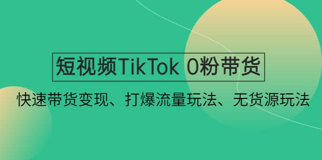 短视频TikTok 0粉带货：快速带货变现、打爆流量玩法、无货源玩法-学途在线
