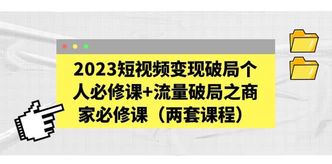 2023短视频变现破局个人必修课+流量破局之商家必修课（两套课程）-学途在线
