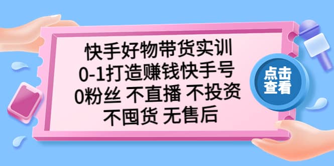 快手好物带货实训：0-1打造赚钱快手号 0粉丝 不直播 不投资 不囤货 无售后-学途在线