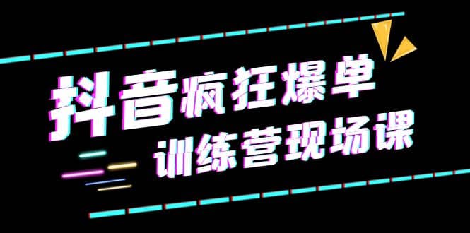抖音短视频疯狂-爆单训练营现场课（新）直播带货+实战案例-学途在线
