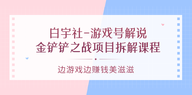白宇社-游戏号解说：金铲铲之战项目拆解课程，边游戏边赚钱美滋滋-学途在线