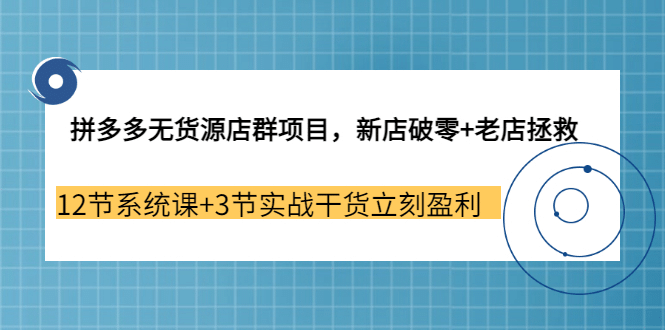 拼多多无货源店群项目，新店破零+老店拯救 12节系统课+3节实战干货立刻盈利-学途在线