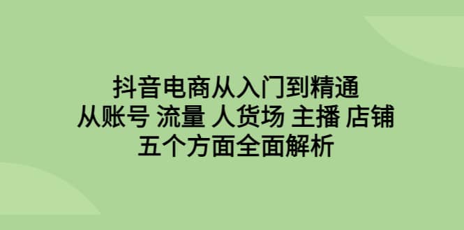 抖音电商从入门到精通，从账号 流量 人货场 主播 店铺五个方面全面解析-学途在线