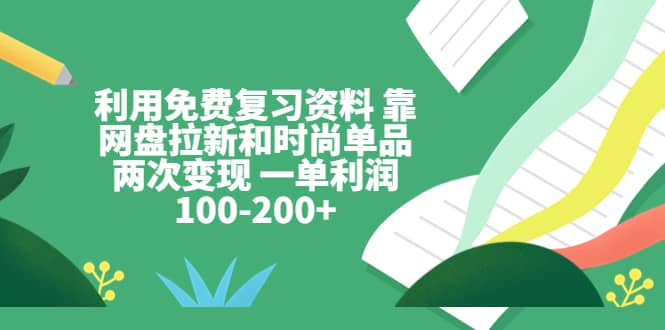 利用免费复习资料 靠网盘拉新和时尚单品两次变现 一单利润100-200+-学途在线