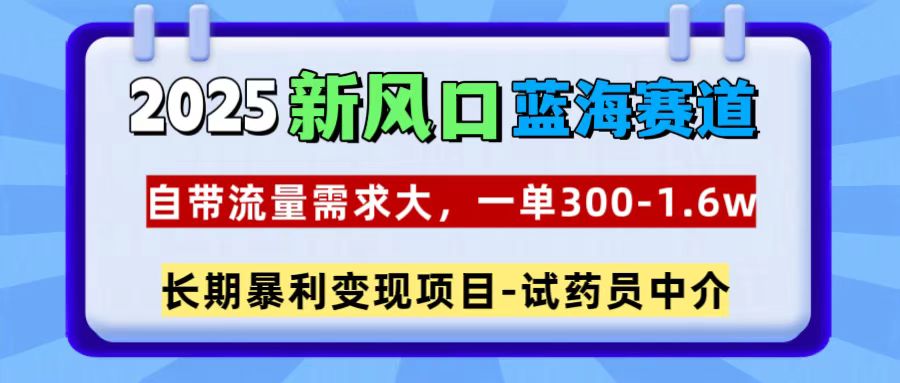 2025新风口蓝海赛道，一单300~1.6w，自带流量需求大，试药员中介-学途在线