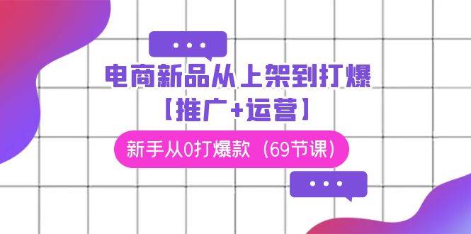电商 新品从上架到打爆【推广+运营】，新手从0打爆款（69节课）-学途在线