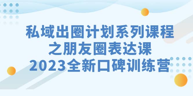 私域-出圈计划系列课程之朋友圈-表达课，2023全新口碑训练营-学途在线