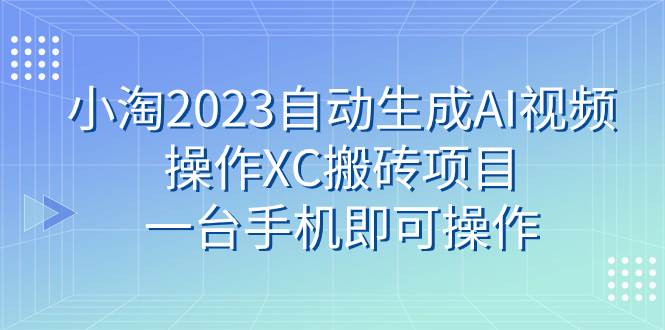 小淘2023自动生成AI视频操作XC搬砖项目，一台手机即可操作-学途在线
