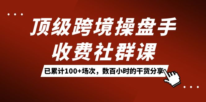 顶级跨境操盘手收费社群课：已累计100+场次，数百小时的干货分享！-学途在线