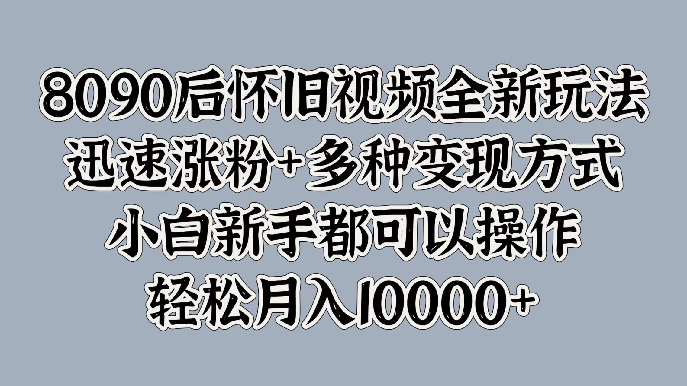 8090后怀旧视频全新玩法，迅速涨粉+多种变现方式，小白新手都可以操作，轻松月入10000+-学途在线