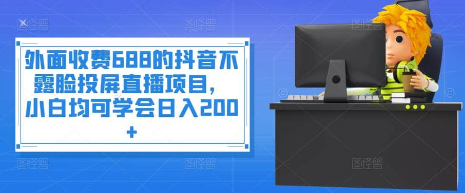 外面收费688的抖音不露脸投屏直播项目，小白均可学会日入200+-学途在线