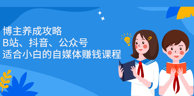 博主养成攻略（B站、抖音、公众号），适合小白的自媒体赚钱课程-学途在线